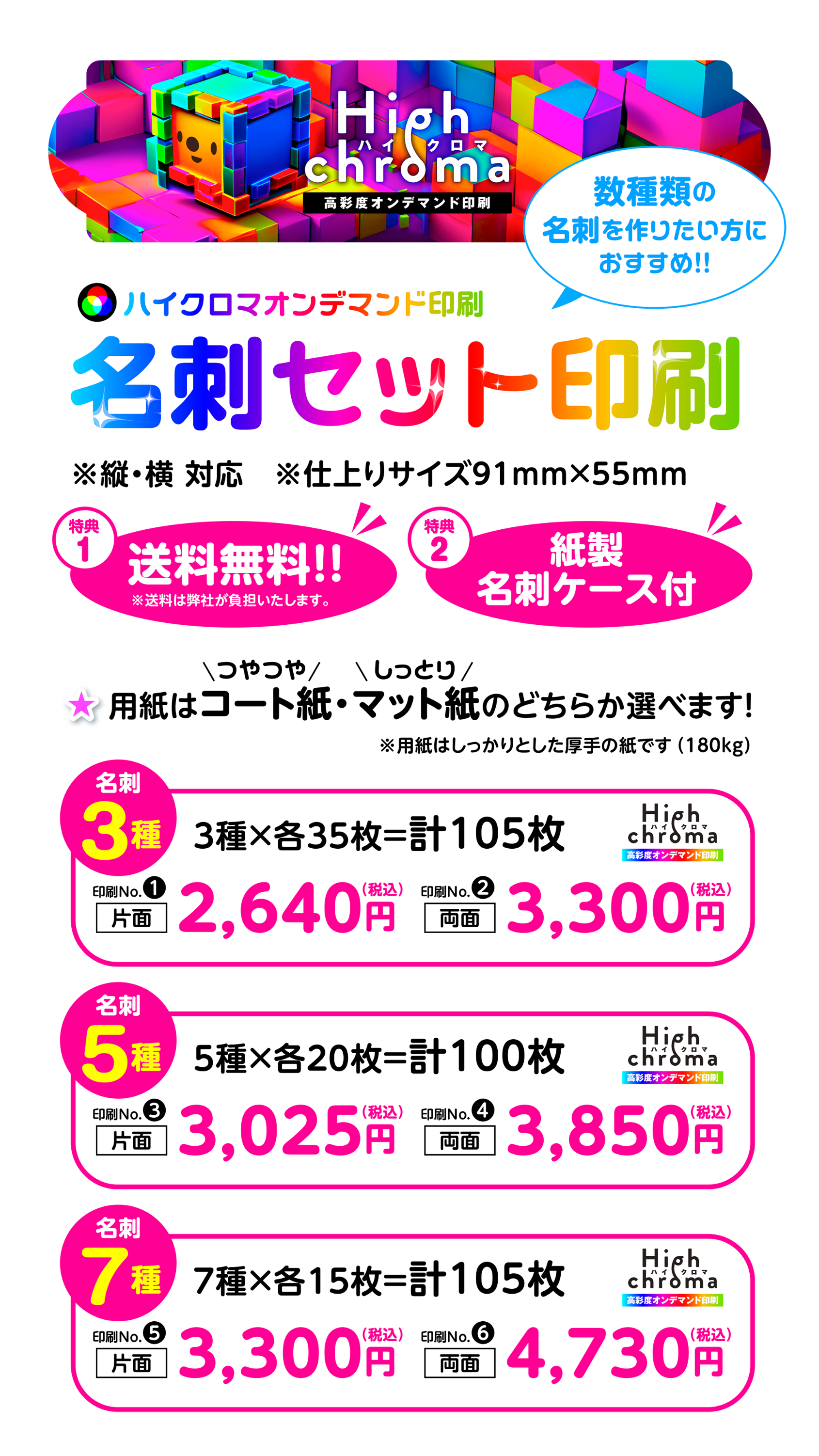 ハイクロマオンデマンド印刷名刺セット印刷　※縦・横対応　※仕上りサイズ91mm×55mm　特典1送料無料　特典2紙製名刺ケース付　コート紙・マット紙のどちらか選べます！※用紙はしっかりとした厚手の紙です（180kg）　名刺3種･･･3種×各35枚＝計105枚【印刷No1】片面2,640円（税込）/【印刷No2】両面3,300円（税込）　　名刺5種･･･5種×各20枚＝計100枚【印刷No3】片面3,025円（税込）/【印刷No4】両面3,850円（税込）　　名刺7種･･･7種×各15枚＝計105枚【印刷No5】片面3,300円（税込）/【印刷No6】両面4,730円（税込）